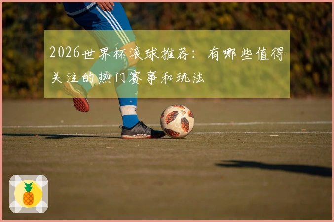2026世界杯滚球推荐：有哪些值得关注的热门赛事和玩法