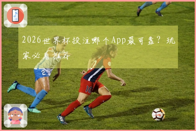 2026世界杯投注哪个App最可靠？玩家必看推荐