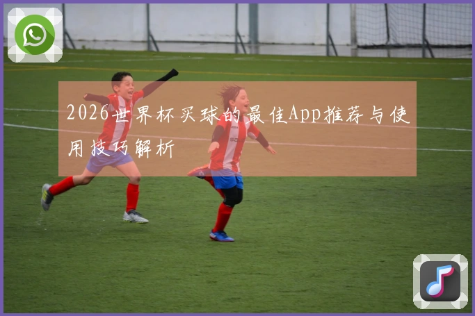 2026世界杯买球的最佳App推荐与使用技巧解析