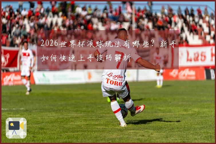 2026世界杯滚球玩法有哪些？新手如何快速上手技巧解析