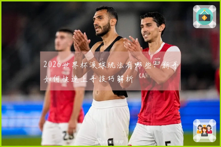 2026世界杯滚球玩法有哪些？新手如何快速上手技巧解析