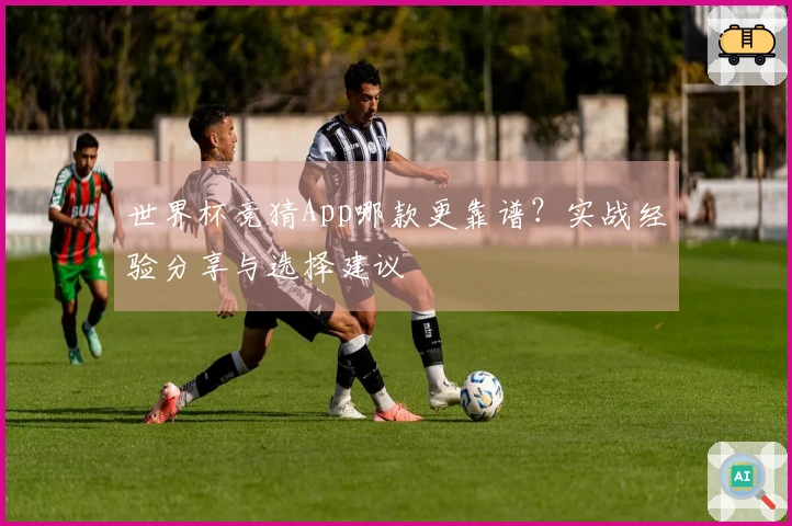 世界杯竞猜App哪款更靠谱？实战经验分享与选择建议