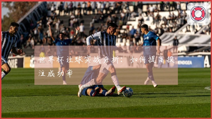 世界杯让球实战分析：如何提高投注成功率