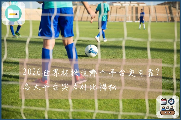 2026世界杯投注哪个平台更可靠？各大平台实力对比揭秘