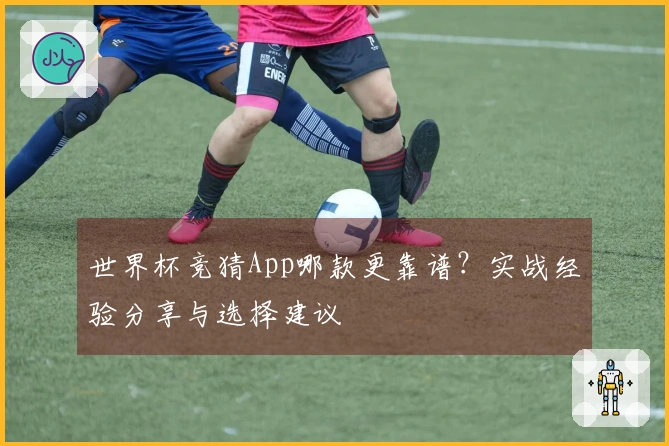 世界杯竞猜App哪款更靠谱？实战经验分享与选择建议