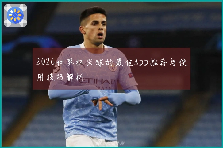 2026世界杯买球的最佳App推荐与使用技巧解析