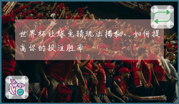 世界杯让球竞猜玩法揭秘，如何提高你的投注胜率